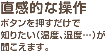 直感的な操作。ボタンを押すだけで知りたい（温度、湿度…）が聞こえます